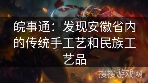 皖事通：发现安徽省内的传统手工艺和民族工艺品