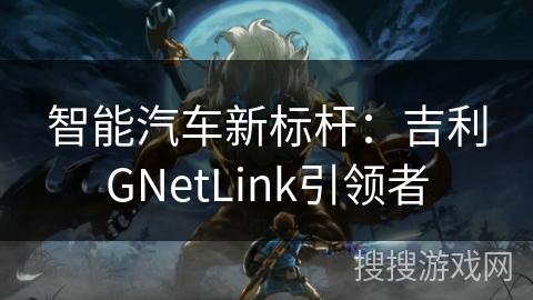 智能汽车新标杆：吉利GNetLink引领者