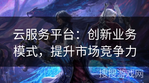 云服务平台：创新业务模式，提升市场竞争力