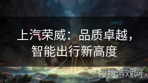 上汽荣威：品质卓越，智能出行新高度