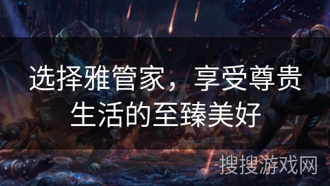 选择雅管家,享受尊贵生活的至臻美好 选择雅管家,享受尊贵生活的至臻美好