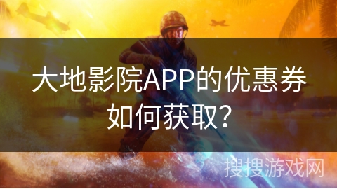 大地影院APP的优惠券如何获取？