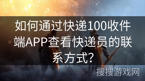 如何通过快递100收件端APP查看快递员的联系方式？