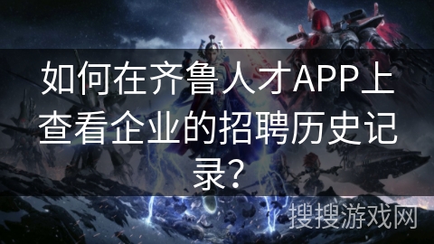 如何在齐鲁人才APP上查看企业的招聘历史记录？
