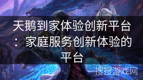 天鹅到家体验创新平台：家庭服务创新体验的平台