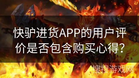 快驴进货APP的用户评价是否包含购买心得？