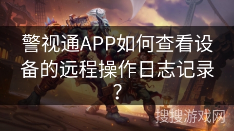警视通APP如何查看设备的远程操作日志记录？