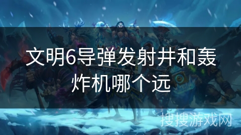 文明6导弹发射井和轰炸机哪个远