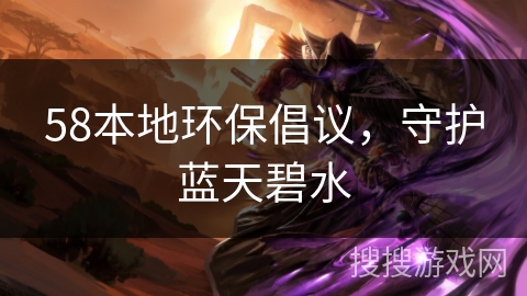 58本地环保倡议,守护蓝天碧水 58本地环保倡议,守护蓝天碧水
