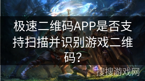 极速二维码APP是否支持扫描并识别游戏二维码？