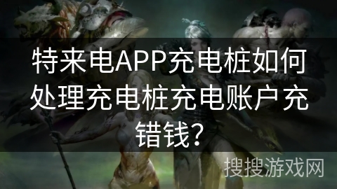 特来电APP充电桩如何处理充电桩充电账户充错钱？