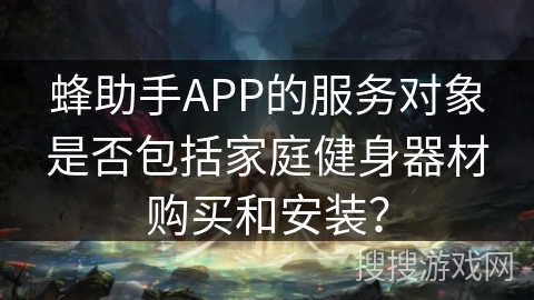 蜂助手APP的服务对象是否包括家庭健身器材购买和安装？