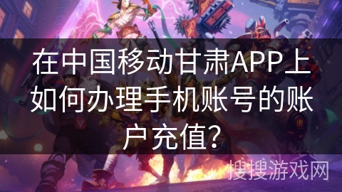 在中国移动甘肃APP上如何办理手机账号的账户充值？