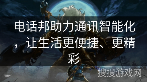 电话邦助力通讯智能化，让生活更便捷、更精彩