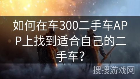 如何在车300二手车APP上找到适合自己的二手车？