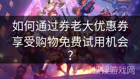 如何通过券老大优惠券享受购物免费试用机会？