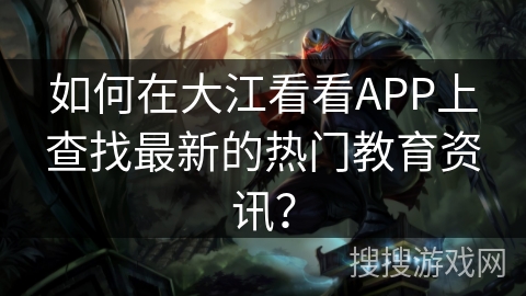 如何在大江看看APP上查找最新的热门教育资讯？