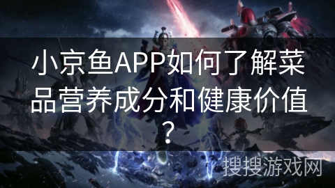 小京鱼APP如何了解菜品营养成分和健康价值？
