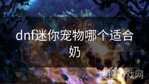 dnf迷你宠物哪个适合奶 dnf迷你宠物哪个适合奶
