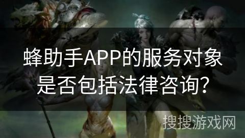蜂助手APP的服务对象是否包括法律咨询? 蜂助手APP的服务对象是否包括法律咨询?
