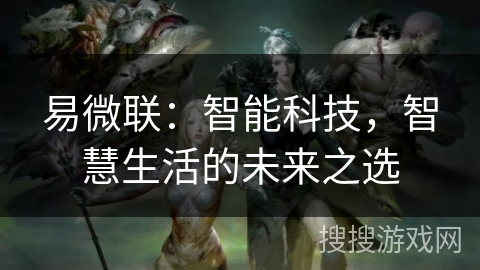 易微联:智能科技,智慧生活的未来之选 易微联:智能科技,智慧生活的未来之选