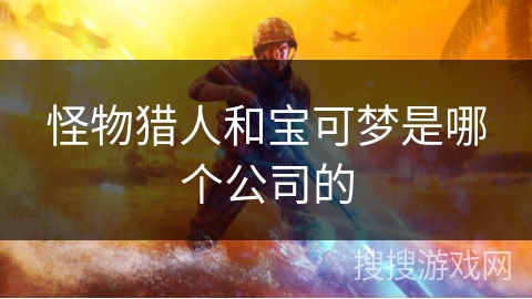 怪物猎人和宝可梦是哪个公司的 怪物猎人和宝可梦是哪个公司的