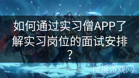 如何通过实习僧APP了解实习岗位的面试安排？