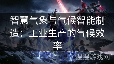 智慧气象与气候智能制造：工业生产的气候效率