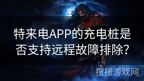 特来电APP的充电桩是否支持远程故障排除？