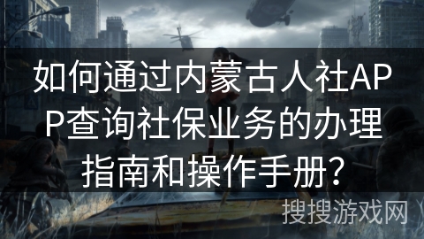 如何通过内蒙古人社APP查询社保业务的办理指南和操作手册？