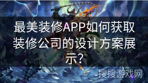 最美装修APP如何获取装修公司的设计方案展示？