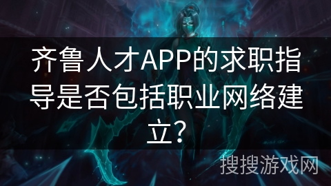 齐鲁人才APP的求职指导是否包括职业网络建立？