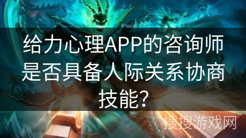 给力心理APP的咨询师是否具备人际关系协商技能？