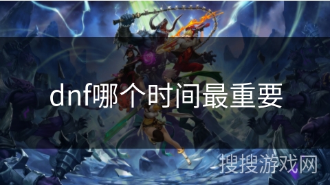 dnf哪个时间最重要