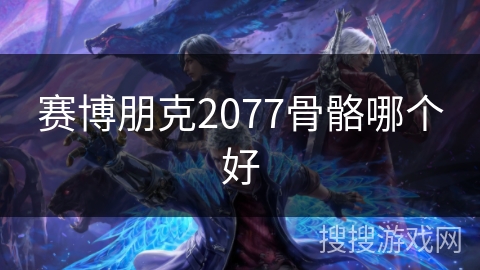 赛博朋克2077骨骼哪个好 赛博朋克2077骨骼哪个好