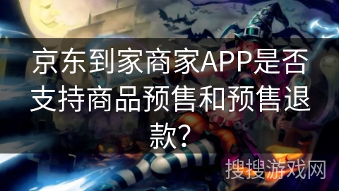 京东到家商家APP是否支持商品预售和预售退款？