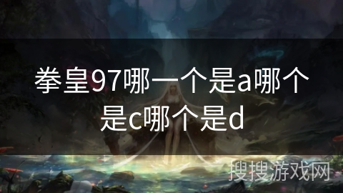 拳皇97哪一个是a哪个是c哪个是d