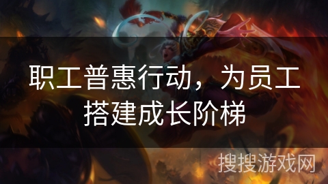 职工普惠行动，为员工搭建成长阶梯