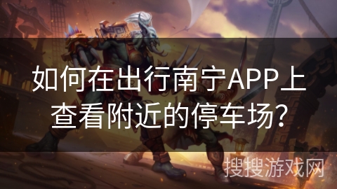 如何在出行南宁APP上查看附近的停车场？