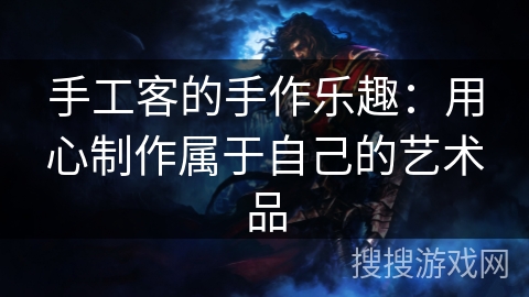 手工客的手作乐趣：用心制作属于自己的艺术品