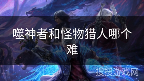 噬神者和怪物猎人哪个难