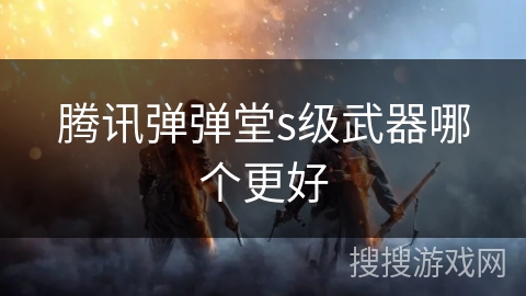 腾讯弹弹堂s级武器哪个更好