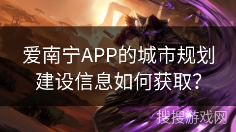 爱南宁APP的城市规划建设信息如何获取？