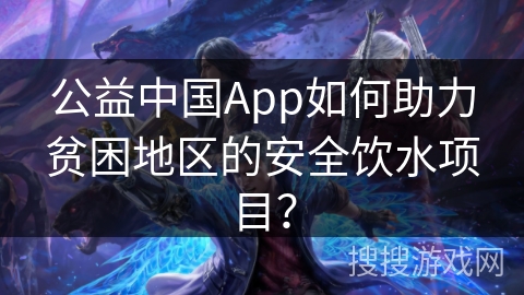 公益中国App如何助力贫困地区的安全饮水项目？