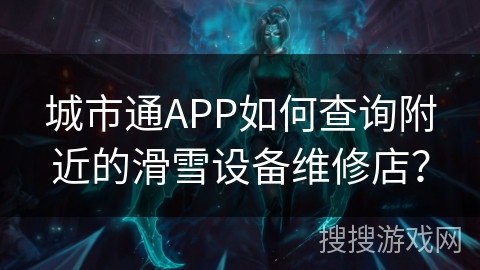 城市通APP如何查询附近的滑雪设备维修店？