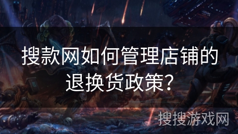 搜款网如何管理店铺的退换货政策？