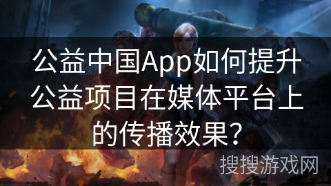 公益中国App如何提升公益项目在媒体平台上的传播效果？