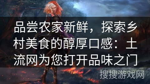 品尝农家新鲜，探索乡村美食的醇厚口感：土流网为您打开品味之门