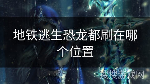 地铁逃生恐龙都刷在哪个位置