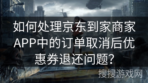 如何处理京东到家商家APP中的订单取消后优惠券退还问题？